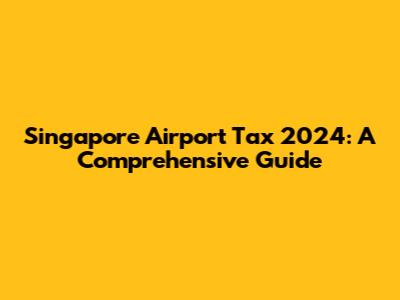Singapore Airport Tax 2024: A Comprehensive Guide