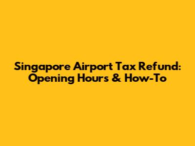 Singapore Airport Tax Refund: Opening Hours & How-To