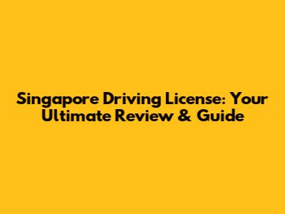 Singapore Driving License: Your Ultimate Review & Guide