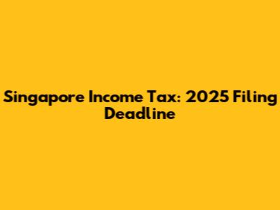 Singapore Income Tax: 2025 Filing Deadline