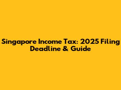 Singapore Income Tax: 2025 Filing Deadline & Guide