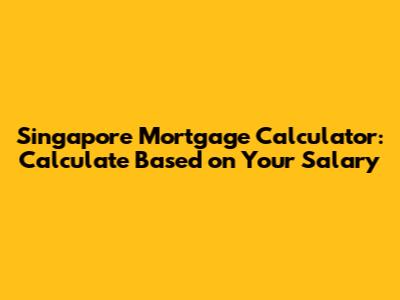 Singapore Mortgage Calculator: Calculate Based on Your Salary