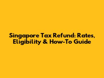 Singapore Tax Refund: Rates, Eligibility & How-To Guide