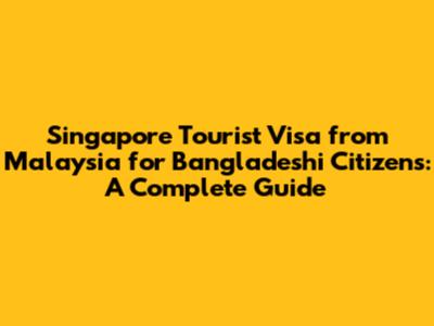 Singapore Tourist Visa from Malaysia for Bangladeshi Citizens: A Complete Guide