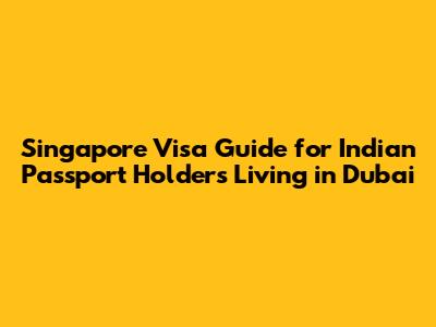 Singapore Visa Guide for Indian Passport Holders Living in Dubai