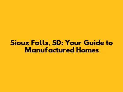 Sioux Falls, SD: Your Guide to Manufactured Homes