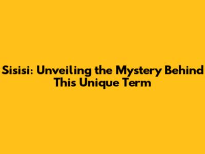 Sisisi: Unveiling the Mystery Behind This Unique Term
