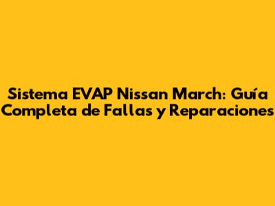 Sistema EVAP Nissan March: Guía Completa de Fallas y Reparaciones