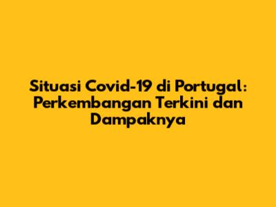 Situasi Covid-19 di Portugal: Perkembangan Terkini dan Dampaknya