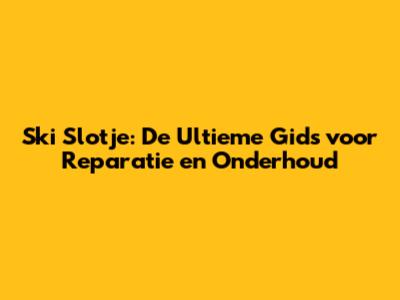 Ski Slotje: De Ultieme Gids voor Reparatie en Onderhoud