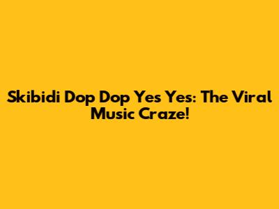 Skibidi Dop Dop Yes Yes: The Viral Music Craze!