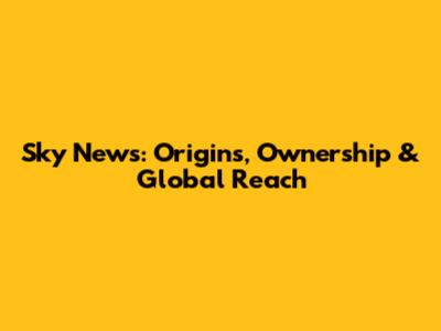 Sky News: Origins, Ownership & Global Reach