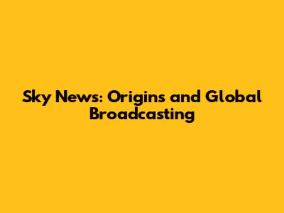 Sky News: Origins and Global Broadcasting