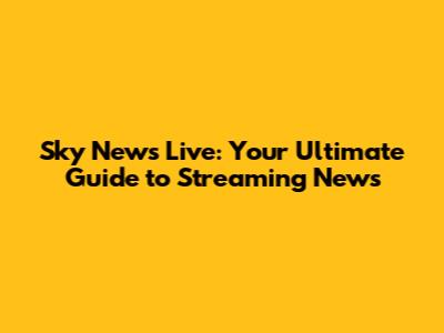 Sky News Live: Your Ultimate Guide to Streaming News