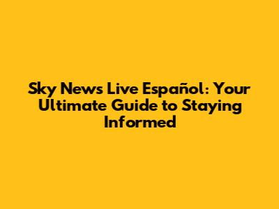 Sky News Live Español: Your Ultimate Guide to Staying Informed