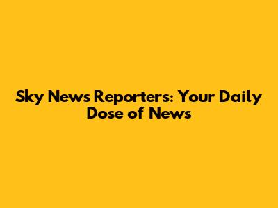 Sky News Reporters: Your Daily Dose of News