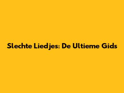 Slechte Liedjes: De Ultieme Gids