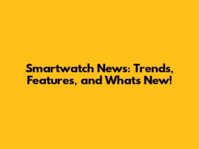 Smartwatch News: Trends, Features, and What's New!