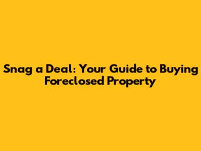Snag a Deal: Your Guide to Buying Foreclosed Property