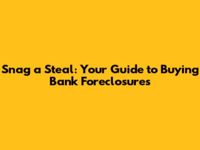 Snag a Steal: Your Guide to Buying Bank Foreclosures