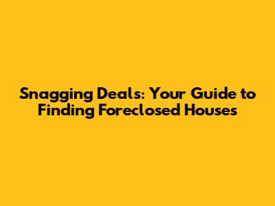 Snagging Deals: Your Guide to Finding Foreclosed Houses