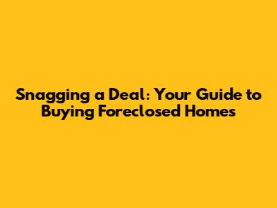 Snagging a Deal: Your Guide to Buying Foreclosed Homes
