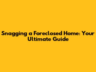 Snagging a Foreclosed Home: Your Ultimate Guide