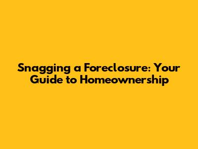 Snagging a Foreclosure: Your Guide to Homeownership