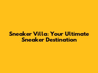 Sneaker Villa: Your Ultimate Sneaker Destination
