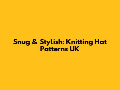 Snug & Stylish: Knitting Hat Patterns UK