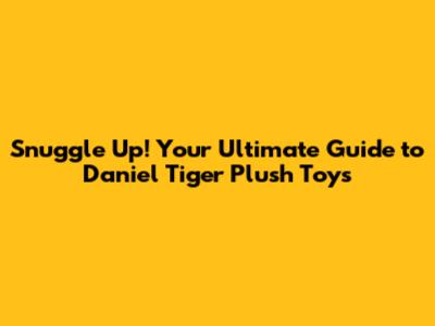 Snuggle Up! Your Ultimate Guide to Daniel Tiger Plush Toys