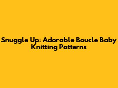 Snuggle Up: Adorable Boucle Baby Knitting Patterns