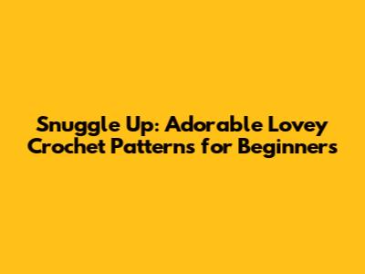 Snuggle Up: Adorable Lovey Crochet Patterns for Beginners
