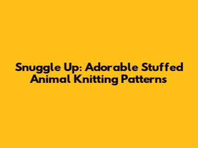 Snuggle Up: Adorable Stuffed Animal Knitting Patterns