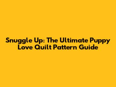 Snuggle Up: The Ultimate Puppy Love Quilt Pattern Guide