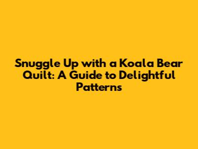 Snuggle Up with a Koala Bear Quilt: A Guide to Delightful Patterns
