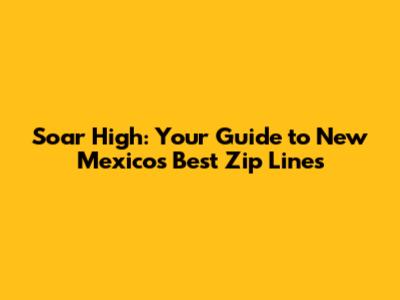 Soar High: Your Guide to New Mexico's Best Zip Lines