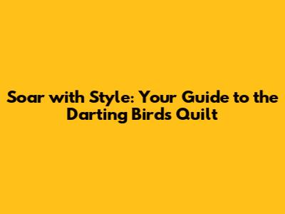 Soar with Style: Your Guide to the Darting Birds Quilt