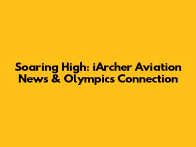 Soaring High: iArcher Aviation News & Olympics Connection