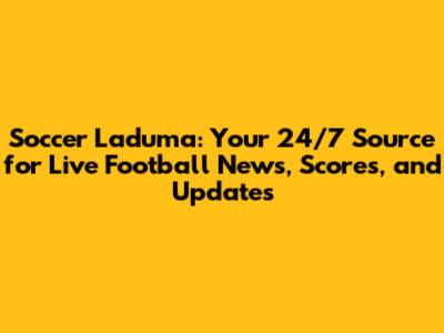 Soccer Laduma: Your 24/7 Source for Live Football News, Scores, and Updates