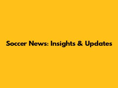 Soccer News: Insights & Updates