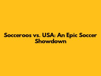 Socceroos vs. USA: An Epic Soccer Showdown