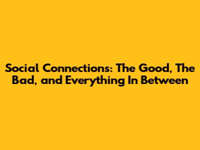 Social Connections: The Good, The Bad, and Everything In Between