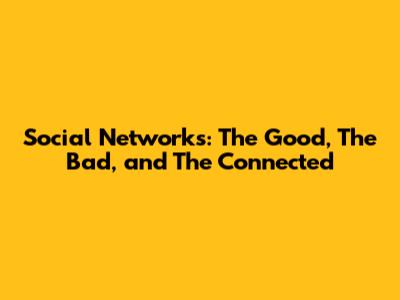 Social Networks: The Good, The Bad, and The Connected