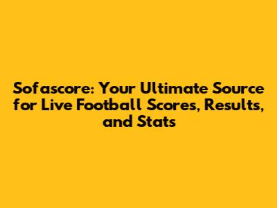 Sofascore: Your Ultimate Source for Live Football Scores, Results, and Stats