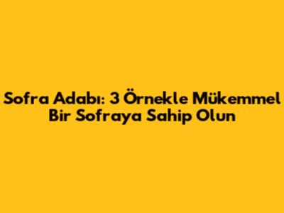 Sofra Adabı: 3 Örnekle Mükemmel Bir Sofraya Sahip Olun