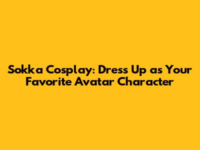 Sokka Cosplay: Dress Up as Your Favorite Avatar Character