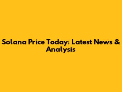 Solana Price Today: Latest News & Analysis