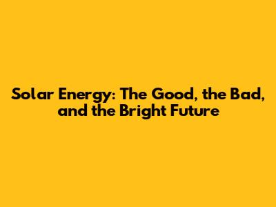 Solar Energy: The Good, the Bad, and the Bright Future