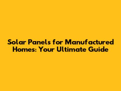 Solar Panels for Manufactured Homes: Your Ultimate Guide